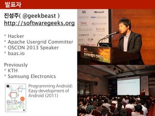 발표자
진성주( @geekbeast )
http://softwaregeeks.org
*
*
*
*

Hacker
Apache Usergrid Committer
OSCON 2013 Speaker
baas.io

Previously
* KTH
* Samsung Electronics
Programming Android;
Easy development of
Android (2011)

 