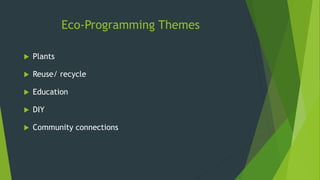 Eco-Programming Themes
 Plants
 Reuse/ recycle
 Education
 DIY
 Community connections
 