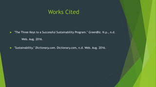 Works Cited
 "The Three Keys to a Successful Sustainability Program." GreenBiz. N.p., n.d.
Web. Aug. 2016.
 "Sustainability." Dictionary.com. Dictionary.com, n.d. Web. Aug. 2016.
 
