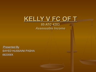 KELLY V FC OF TKELLY V FC OF T
85 ATC 428385 ATC 4283
Assessable IncomeAssessable Income
Presented ByPresented By::
SAYED HUSSAINI PASHASAYED HUSSAINI PASHA
662006X662006X
 