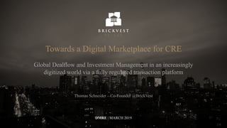 Towards a Digital Marketplace for CRE
Global Dealflow and Investment Management in an increasingly
digitized world via a fully regulated transaction platform
Thomas Schneider – Co-Founder @BrickVest
DMRE | MARCH 2019
 