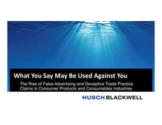What You Say May Be Used Against You
The Rise of False Advertising and Deceptive Trade Practice
Claims in Consumer Products and Consumables Industries
 