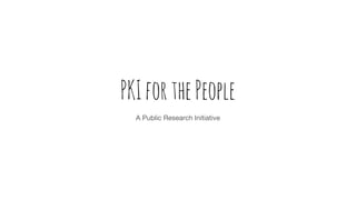 PKIforthePeople
A Public Research Initiative
 