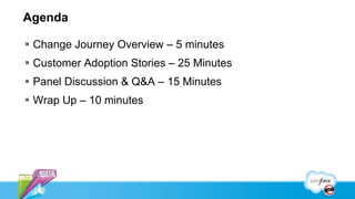 Agenda
 Change Journey Overview – 5 minutes
 Customer Adoption Stories – 25 Minutes
 Panel Discussion & Q&A – 15 Minutes
 Wrap Up – 10 minutes
 