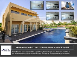5 Bedroom SAHEEL Villa Garden View in Arabian Ranches
Smith & Ken is proud to present this Type 3 family home with golf view. Finance is available on
this property through Smith & Ken Home Loans with rates as competitive as 4.5% on average.
 