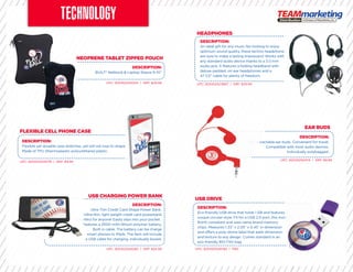 NEOPRENE TABLET ZIPPED POUCH
USB CHARGING POWER BANK
FLEXIBLE CELL PHONE CASE
HEADPHONES
USB DRIVE
EAR BUDS
DESCRIPTION:
BUILT® Netbook & Laptop Sleeve 9-10”
DESCRIPTION:
Flexible yet durable case stretches, yet will not lose its shape.
Made of TPU (thermoplastic polyurethane) plastic.
DESCRIPTION:
Eco-friendly USB drive that holds 1 GB and features a
unique circular style. Fit for a USB 2.0 port, this model is
RoHS compliant and uses name brand memory
chips. Measures 1.33” x 2.05” x 0.45” in dimension
and offers a poly-dome label that adds dimension
and texture to any design. Comes standard in an
eco-friendly BIO Film bag.
DESCRIPTION:
36” retractable ear buds. Convenient for travel.
Compatible with most audio devices.
Individually polybagged.
UPC: 825452524054 | SRP: $29.99
UPC: 825452524085 | SRP: $24.99
UPC: 825452524078 | SRP: $9.99
UPC: 825452523897 | SRP: $29.99
UPC: 825452524092 | TBD
UPC: 825452524115 | SRP: $9.99
DESCRIPTION:
Ultra Thin Credit Card Shape Power Bank.
Ultra-thin, light weight credit card powerbank
is perfect for anyone! Easily slips into your pocket .
Features a 2500 mAh lithium polymer battery,
Built in cable. The battery can be charge
smart phones to iPads. The item will include
a USB cable for charging, individually boxed.
DESCRIPTION:
An ideal gift for any music fan looking to enjoy
optimum sound quality, these techno headphones
are sure to make a lasting impression! Works with
any standard audio device thanks to a 3.5 mm
audio jack. It features a folding headband with
deluxe padded, on-ear headphones and a
47 1/2” cable for plenty of freedom.
NEOPRENE TABLET ZIPPED POUCHNEOPRENE TABLET ZIPPED POUCH
Flexible yet durable case stretches, yet will not lose its shape.Flexible yet durable case stretches, yet will not lose its shape.
is perfect for anyone! Easily slips into your pocket .is perfect for anyone! Easily slips into your pocket .
Features a 2500 mAh lithium polymer battery,Features a 2500 mAh lithium polymer battery,
Eco-friendly USB drive that holds 1 GB and features aEco-friendly USB drive that holds 1 GB and features a
unique circular style. Fit for a USB 2.0 port, this model isunique circular style. Fit for a USB 2.0 port, this model is
optimum sound quality, these techno headphonesoptimum sound quality, these techno headphones
are sure to make a lasting impression! Works withare sure to make a lasting impression! Works with
36” retractable ear buds. Convenient for travel.36” retractable ear buds. Convenient for travel.
 