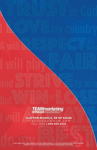 Little League, Little League Baseball, the Little League emblem, LL, LLB, and the keystone design are the registered
trademarks and service marks exclusively of Little League Baseball, Incorporated.
 