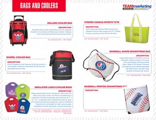 ROLLING COOLER BAG
INSULATED LUNCH COOLER BAGS
BARREL COOLER BAG
STRIPED HANDLE SPORTS TOTE
BASEBALL PRINTED DRAWSTRING BAG
BASEBALL SHAPE DRAWSTRING BAG
DESCRIPTION:
Branded rolling cooler bag features 24 can capacity.
Double in-line wheels and telescopic handle. Features
front zip pocket and side mesh pocket panels.
DESCRIPTION:
Make packing daily lunch a breeze for clients with the
ﬁreﬂy lunch sack cooler. This PEVA insulated bag is
made from 210 denier polyester and measures at 5” x
12” x 12”. A zippered main compartment and an open
front pocket provide the storage you need. It’s offered
Features die cut handles to make carrying easy.
Available in purple, lime green, red and royal blue.
DESCRIPTION:
Round zippered cooler features front slip pocket, full
color design. Features heat-sealed PEVA liner and
adjustable should strap.
DESCRIPTION:
Sports tote bag features 600D polycanvas,
zippered closure main pocket and 27” handles
for easy carrying on and off the ball ﬁeld.
DESCRIPTION:
DESCRIPTION:
Unique alternative to the basic cinch up
backpack. White rounded cinch pack
with red baseball stitching printed
on nylon. Made of 210 denier Polyester
and features grommeted adjustable
soft black Nylon shoulder strap
doubles as drawstring closure.
UPC: 825452522319 | SRP: $69.99
Purple UPC: 825452522340 | Lime UPC: 825452522357
Red UPC: 825452522364 | Royal UPC: 825452522371
SRP: $12.99
UPC: 825452522326 | SRP: $29.99
UPC: 825452522395 | SRP: $12.99
UPC: 825452522401 | SRP: $9.99
UPC: 825452522418 | SRP: $9.99
Round zippered cooler features front slip pocket, fullRound zippered cooler features front slip pocket, full
front pocket provide the storage you need. It’s offeredfront pocket provide the storage you need. It’s offered
zippered closure main pocket and 27” handleszippered closure main pocket and 27” handles
on nylon. Made of 210 denier Polyesteron nylon. Made of 210 denier Polyester
BASEBALL PRINTED DRAWSTRING BAGBASEBALL PRINTED DRAWSTRING BAG
 