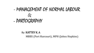 - MANAGEMENT OF NORMAL LABOUR
&
- PARTOGRAPHY
By: KATTEY K. A
MBBS (Port Harcourt), MPH (Johns Hopkins)
 