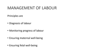 MANAGEMENT OF LABOUR
Principles are
• Diagnosis of labour
• Monitoring progress of labour
• Ensuring maternal well-being
• Ensuring fetal well-being
 