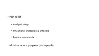 • Pain relief
• Analgesic drugs
• Inhalational analgesia (e.g Entonox)
• Epidural anaesthesia
• Monitor labour progress (partograph)
 