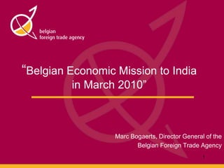 “Belgian Economic Mission to India in March 2010” Marc Bogaerts, Director General of the  Belgian Foreign Trade Agency 1 