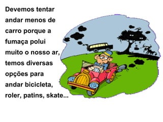 Devemos tentar
andar menos de
carro porque a
fumaça polui
muito o nosso ar,
temos diversas
opções para
andar bicicleta,
roler, patins, skate...
 