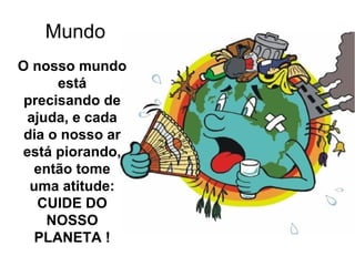 Mundo
O nosso mundo
está
precisando de
ajuda, e cada
dia o nosso ar
está piorando,
então tome
uma atitude:
CUIDE DO
NOSSO
PLANETA !
 