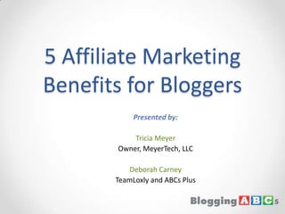 5 Affiliate Marketing Benefits for Bloggers Presented by: Tricia Meyer Owner, MeyerTech, LLC Deborah Carney TeamLoxly and ABCs Plus 