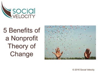 5 Benefits of
a Nonprofit
Theory of
Change
© 2016 Social Velocity
 