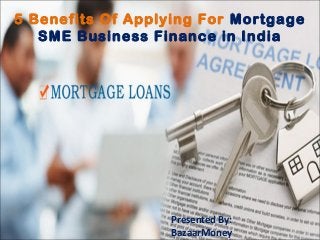 5 Benefits Of Applying For Mortgage
SME Business Finance in India
Presented By:
BazaarMoney
 