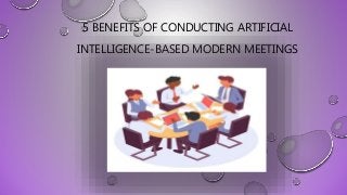 5 BENEFITS OF CONDUCTING ARTIFICIAL
INTELLIGENCE-BASED MODERN MEETINGS
 