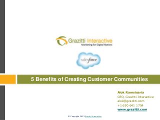 © Copyright 2013 Grazitti Interactive© Copyright 2013 Grazitti Interactive
5 Benefits of Creating Customer Communities
Alok Ramsisaria
CEO, Grazitti Interactive
alok@grazitti.com
+1 650 641 1754
www.grazitti.com
 