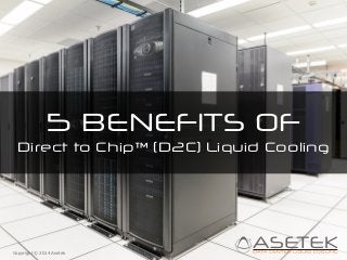 5 BENEFITS OF 
Direct to Chip™ (D2C) Liquid Cooling 
Copyright © 2014 Asetek 
 