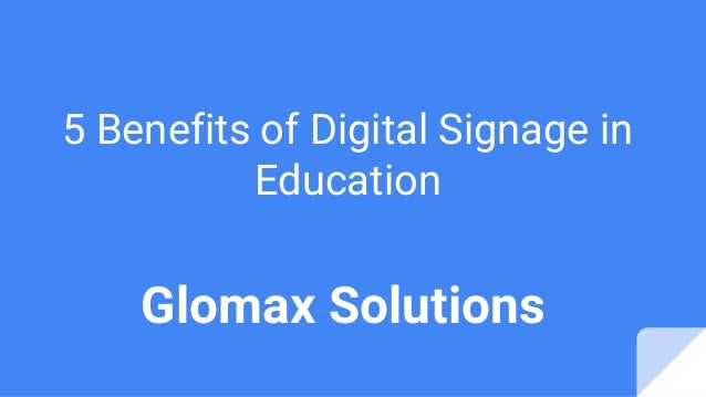 5 Benefits of Digital Signage in
Education
Glomax Solutions
 