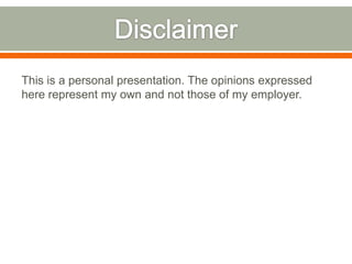This is a personal presentation. The opinions expressed
here represent my own and not those of my employer.
 