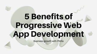 5 Benefits of
Progressive Web
App Development
Business growth with PWAs
 