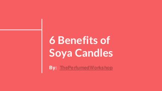 6 Benefits of
Soya Candles
By: ThePerfumedWorkshop
 