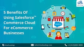 5 Benefits Of
Using Salesforce
Commerce Cloud
For eCommerce
Businesses
cloud.analogy info@cloudanalogy.com +1(415)830-3899
TM
 