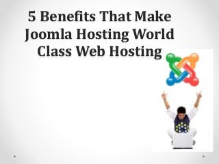5 Benefits That Make
Joomla Hosting World
Class Web Hosting
 
