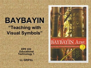 BAYBAYINBAYBAYIN
“Teaching with
Visual Symbols”
EPE 222
Educational
Technology 1
LL GRIPAL
 