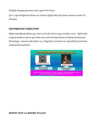 Bizkaiko Jauregia jauntxoen esku zegoen Erdi Aroan.
Gero, Lapurdi,Nafarroa Behera eta Zuberoa Nafarroako erresumaren barnean zeuden IX. 
Mendean.       
NAFARROAKO ERRESUMA
Nafarroako klanak elkartu egin ziren eta Eneko Aritza errege izendatu zuten.  Nafarroako 
erregeek arabiarren kontra egin behar izan zuten borroka beraien lurraldeak mantentzeko. 
Beranduago,  erresuma asko hedatu zen, Aragoitik Leoneraino eta Lapurditik Gaztelaraino 
euskal probintziak barne. 
MADDI TIFE eta MAORE TOLOSA
 