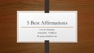5 Best Affirmations
5 En İyi Olumlama
ENGLISH - TÜRKÇE
By gorgeouskykhan.com
 