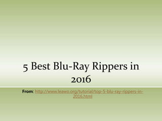 5 Best Blu-Ray Rippers in
2016
From: http://www.leawo.org/tutorial/top-5-blu-ray-rippers-in-
2016.html
 