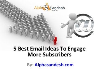 By: Alphasandesh.com
5 Best Email Ideas To Engage
More Subscribers
 