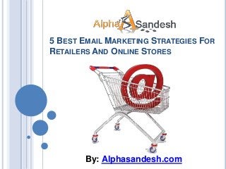 5 BEST EMAIL MARKETING STRATEGIES FOR
RETAILERS AND ONLINE STORES
By: Alphasandesh.com
 