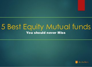 5 Best Equity Mutual funds
You should never Miss
 