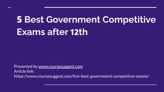 5 Best Government Competitive
Exams after 12th
Presented by www.coursesuggest.com
Article link:
https://www.coursesuggest.com/ﬁve-best-government-competitive-exams/
 