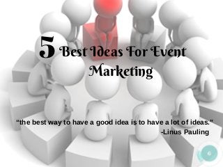  Best Ideas For Event
Marketing
5
“the best way to have a good idea is to have a lot of ideas.”
-Linus Pauling
 