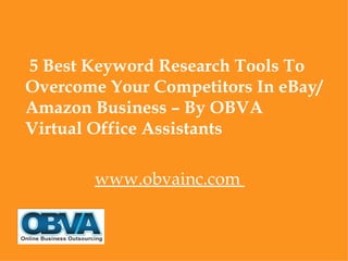 5 Best Keyword Research Tools To
Overcome Your Competitors In eBay/
Amazon Business – By OBVA
Virtual Office Assistants

       www.obvainc.com
 