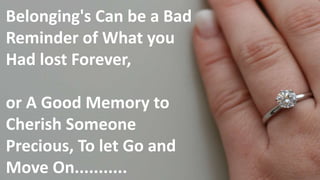 Belonging's Can be a Bad
Reminder of What you
Had lost Forever,
or A Good Memory to
Cherish Someone
Precious, To let Go and
Move On...........
 