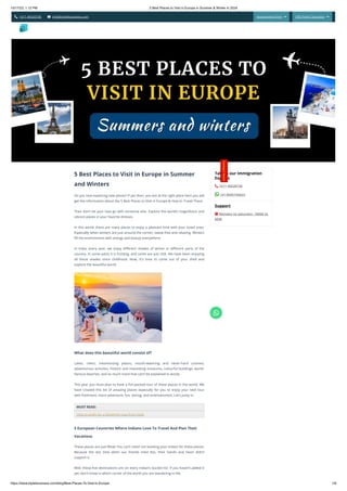 10/17/23, 1:12 PM 5 Best Places to Visit in Europe in Summer & Winter in 2024
https://www.tripleibusiness.com/blog/Best-Places-To-Visit-In-Europe 1/6
 +011 46520736  info@tripleibusiness.com Assessment Form  CRS Point Calculator 
5 Best Places to Visit in Europe in Summer
and Winters
Do you love exploring new places? If yes then, you are at the right place here you will
get the information about the 5 Best Places to Visit in Europe & How to Travel There
Then don’t let your love go with someone else. Explore the world’s magnificent and
vibrant places in your favorite dresses.
In this world, there are many places to enjoy a pleasant time with your loved ones.
Especially when winters are just around the corner; sweat-free and relaxing. Winters
fill the environment with energy and beauty everywhere.
In India, every year, we enjoy different shades of winter in different parts of the
country. In some parts it is frosting, and some are just chill. We have been enjoying
all these shades since childhood. Now, it's time to come out of your shell and
explore the beautiful world.
What does this beautiful world consist of?
Lakes, rivers, mesmerizing places, mouth-watering and never-hard cuisines,
adventurous activities, historic and interesting museums, colourful buildings, world-
famous beaches, and so much more that can’t be explained in words.
This year you must plan to have a fun-packed tour of these places in the world. We
have created this list of amazing places especially for you to enjoy your next tour
with freshness, more adventure, fun, daring, and entertainment. Let’s jump in.
MUST READ:
How to apply for a Schengen visa from India
5 European Countries Where Indians Love To Travel And Plan Their
Vacations
These places are just Wow! You can’t resist not booking your tickets for these places.
Because the last time when our friends tried this, their hands and heart didn’t
support it.
Well, these five destinations are on every Indian’s bucket list. If you haven’t added it
yet, don’t know in which corner of the world you are wandering in life.
Talk to our Immigration
Experts
 +011 46520736
 +91 8595744633
Support
 Monday to saturday- 10AM to
6PM
Intensity Intention Impact
C
o
n
t
a
c
t
H
e
r
e
!

 