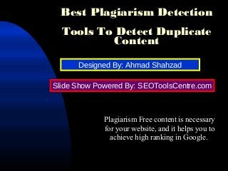 Best Plagiarism Detection
Tools To Detect Duplicate
Content
Plagiarism Free content is necessary
for your website, and it helps you to
achieve high ranking in Google.
Designed By: Ahmad Shahzad
Slide Show Powered By: SEOToolsCentre.com
 