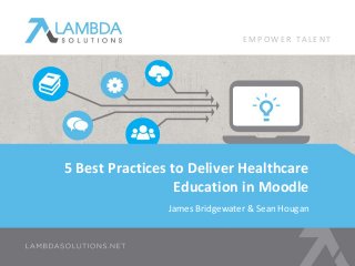 5 Best Practices to Deliver Healthcare
Education in Moodle
James Bridgewater & Sean Hougan
E M P O W E R T A L E N T
 