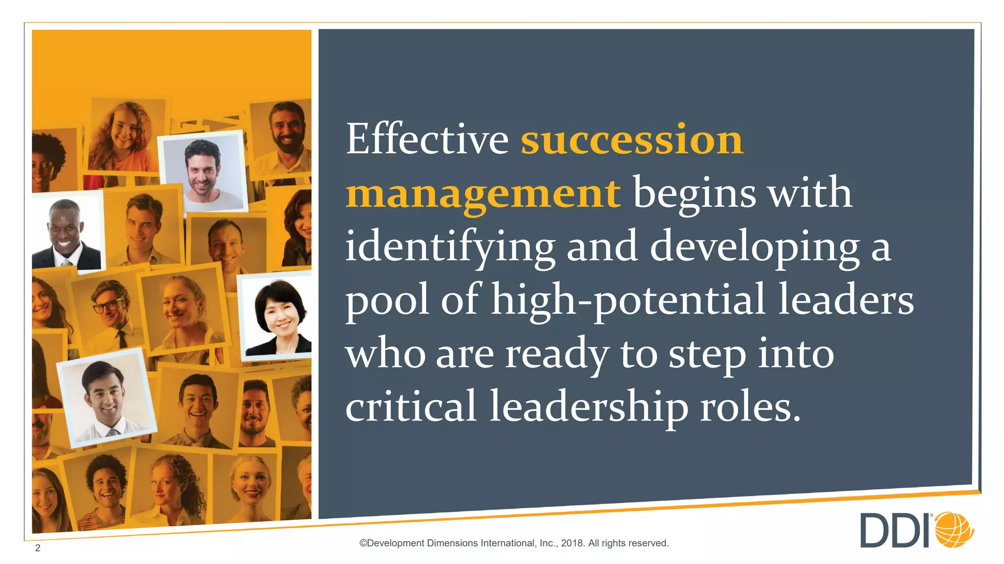 ©Development Dimensions International, Inc., 2018. All rights reserved.
2
Effective succession
management begins with
identifying and developing a
pool of high-potential leaders
who are ready to step into
critical leadership roles.
 