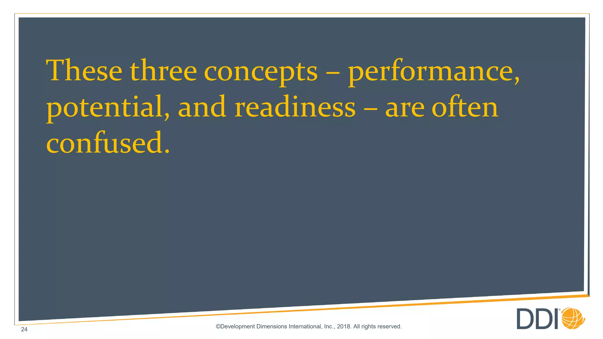 ©Development Dimensions International, Inc., 2018. All rights reserved.
24
These three concepts – performance,
potential, and readiness – are often
confused.
 