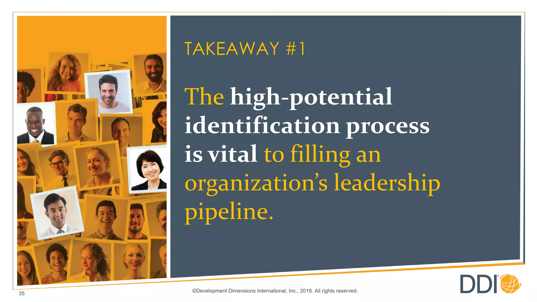 ©Development Dimensions International, Inc., 2018. All rights reserved.
35
TAKEAWAY #1
The high-potential
identification process
is vital to filling an
organization’s leadership
pipeline.
 