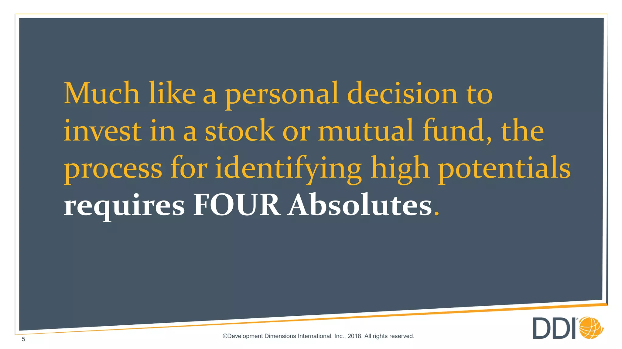 ©Development Dimensions International, Inc., 2018. All rights reserved.
5
Much like a personal decision to
invest in a stock or mutual fund, the
process for identifying high potentials
requires FOUR Absolutes.
 