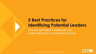 5 Best Practices for
Identifying Potential Leaders
How the right talent investments now
create leaders for a successful tomorrow
©Development Dimensions International, Inc., 2018. All rights reserved.1
 