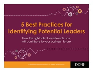 © Development Dimensions International, Inc., MMXIV. All rights reserved.1
5 Best Practices for
Identifying Potential Leaders
How the right talent investments now
will contribute to your business’ future
 